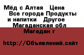 Мёд с Алтая › Цена ­ 600 - Все города Продукты и напитки » Другое   . Магаданская обл.,Магадан г.